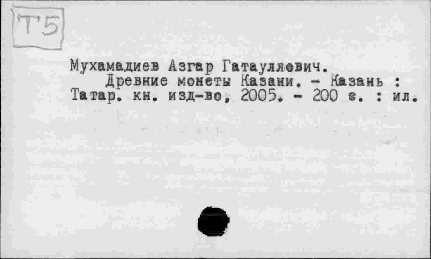 ﻿Мухамадиев Азгар Гатауллавич.
Древние монеты Казани. - Казань : Татар, кн. изд-во, 2005. - 200 ®. : ил.